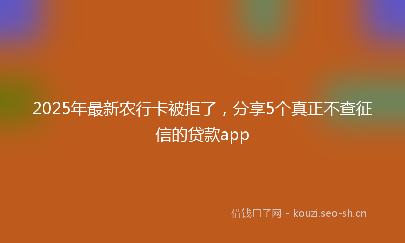 2025年最新农行卡被拒了，分享5个真正不查征信的贷款app