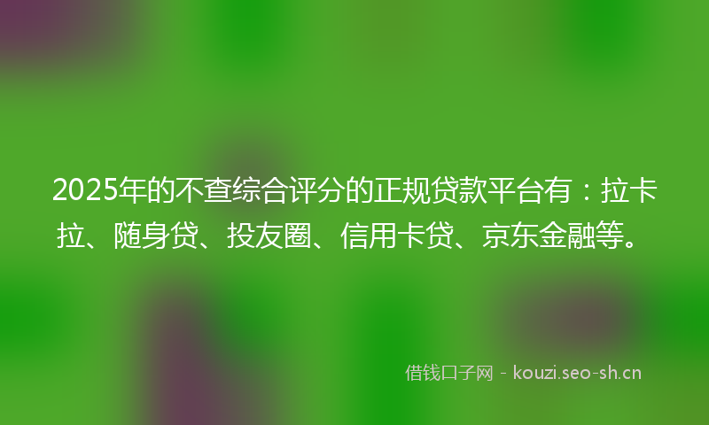 2025年的不查综合评分的正规贷款平台有：拉卡拉、随身贷、投友圈、信用卡贷、京东金融等。