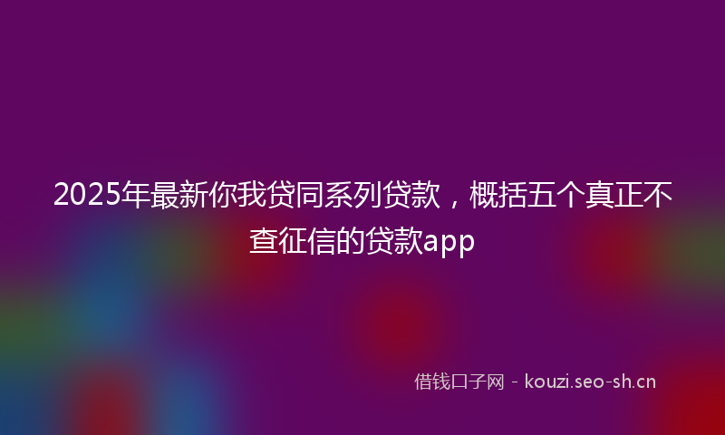 2025年最新你我贷同系列贷款，概括五个真正不查征信的贷款app