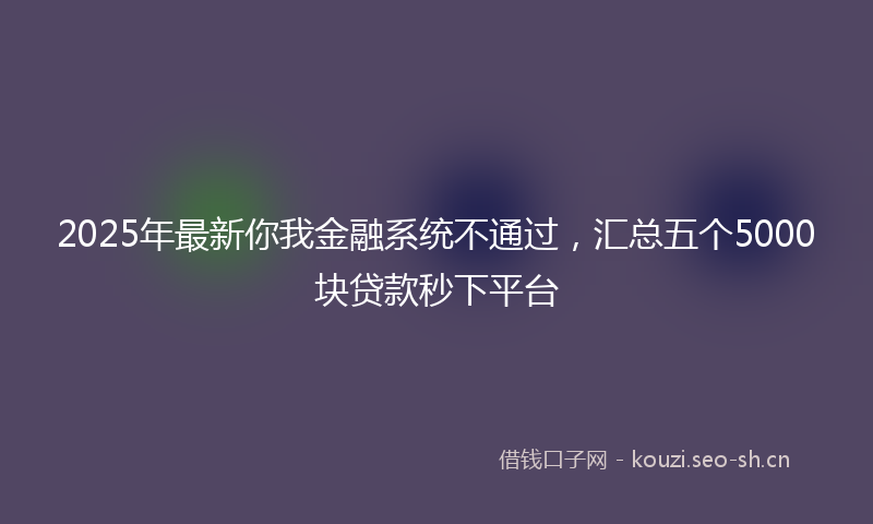 2025年最新你我金融系统不通过，汇总五个5000块贷款秒下平台