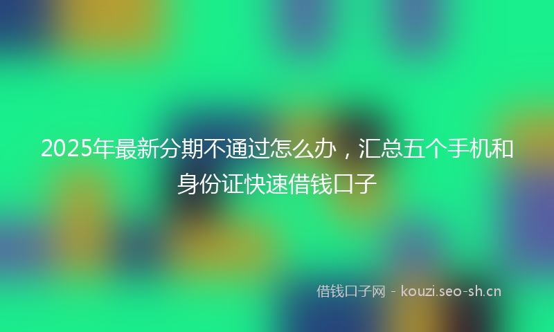 2025年最新分期不通过怎么办，汇总五个手机和身份证快速借钱口子