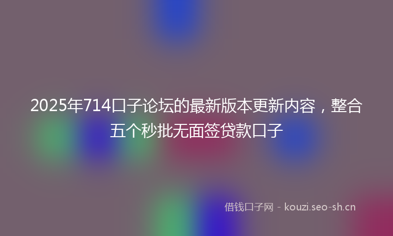 2025年714口子论坛的最新版本更新内容，整合五个秒批无面签贷款口子