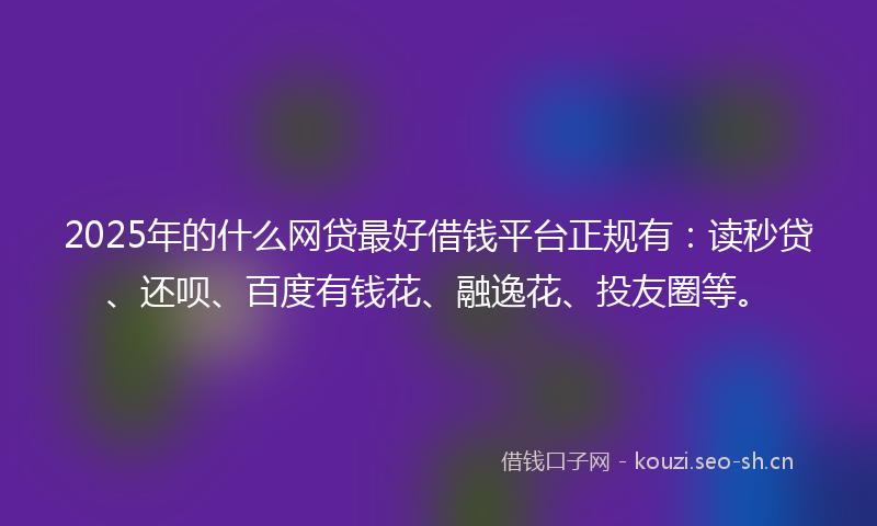 2025年的什么网贷最好借钱平台正规有：读秒贷、还呗、百度有钱花、融逸花、投友圈等。