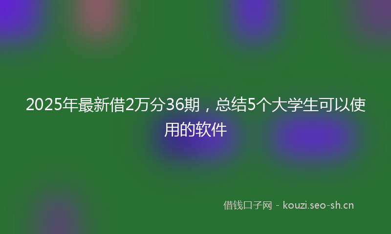 2025年最新借2万分36期，总结5个大学生可以使用的软件