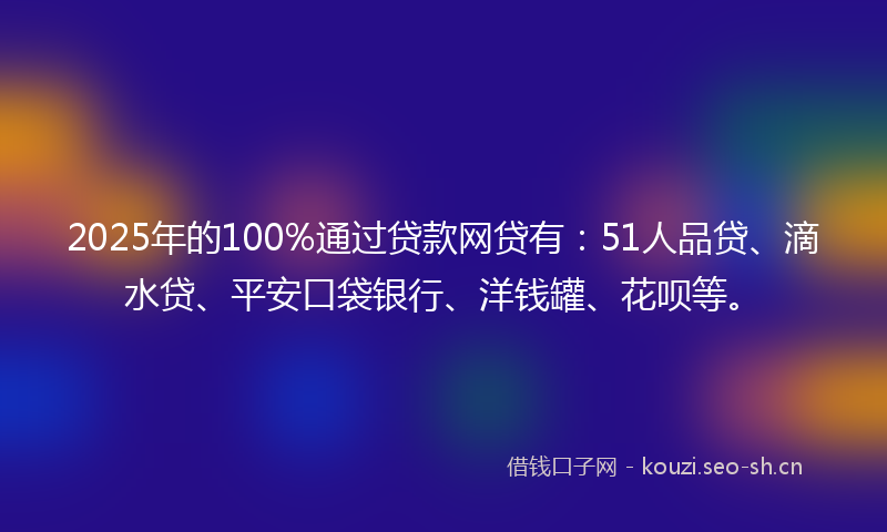 2025年的100%通过贷款网贷有：51人品贷、滴水贷、平安口袋银行、洋钱罐、花呗等。