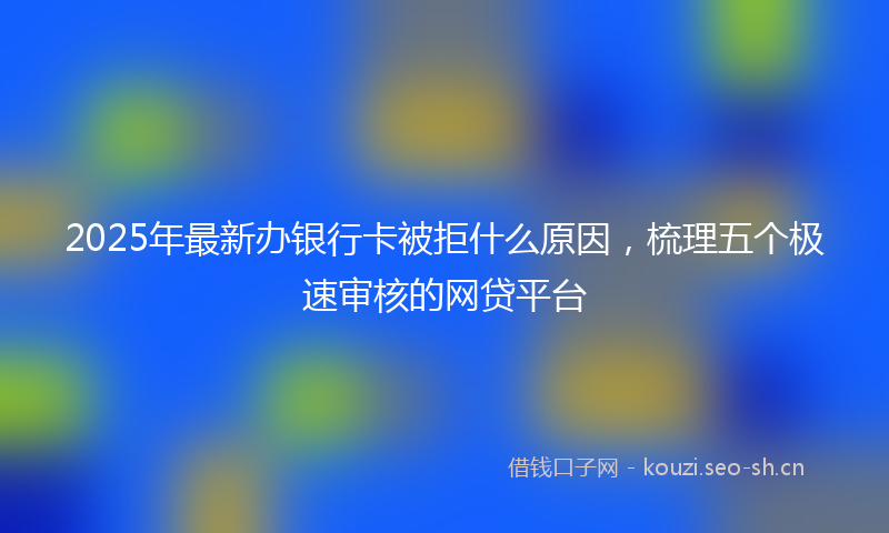 2025年最新办银行卡被拒什么原因，梳理五个极速审核的网贷平台