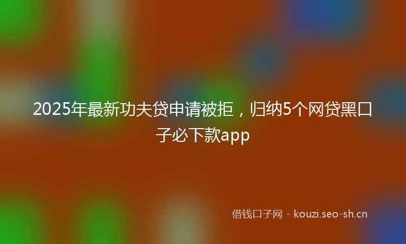 2025年最新功夫贷申请被拒，归纳5个网贷黑口子必下款app