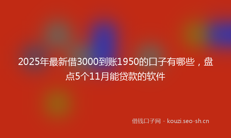 2025年最新借3000到账1950的口子有哪些，盘点5个11月能贷款的软件