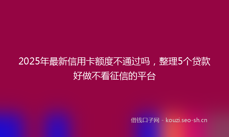 2025年最新信用卡额度不通过吗,整理5个贷款好做不看征信的平台