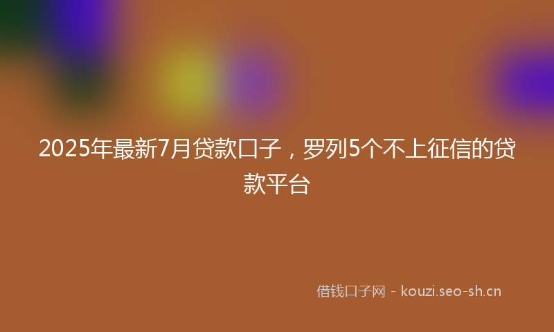 2025年最新7月贷款口子，罗列5个不上征信的贷款平台