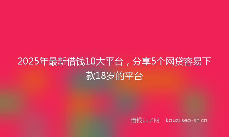 2025年最新借钱10大平台，分享5个网贷容易下款18岁的平台