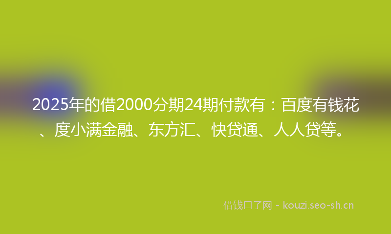 2025年的借2000分期24期付款有：百度有钱花、度小满金融、东方汇、快贷通、人人贷等。