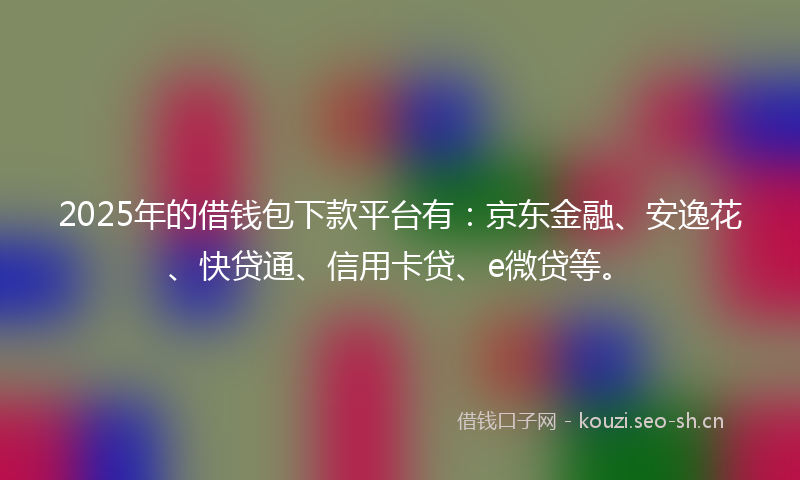 2025年的借钱包下款平台有：京东金融、安逸花、快贷通、信用卡贷、e微贷等。