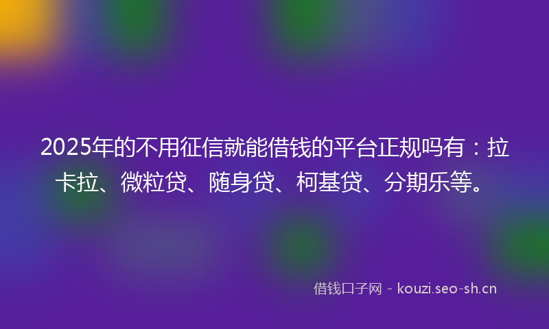 2025年的不用征信就能借钱的平台正规吗有：拉卡拉、微粒贷、随身贷、柯基贷、分期乐等。