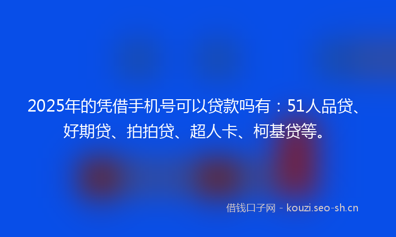 2025年的凭借手机号可以贷款吗有:51人品贷、好期贷、拍拍贷、超人卡、柯基贷等。