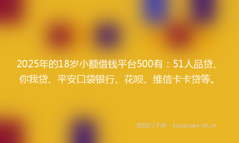 2025年的18岁小额借钱平台500有：51人品贷、你我贷、平安口袋银行、花呗、维信卡卡贷等。