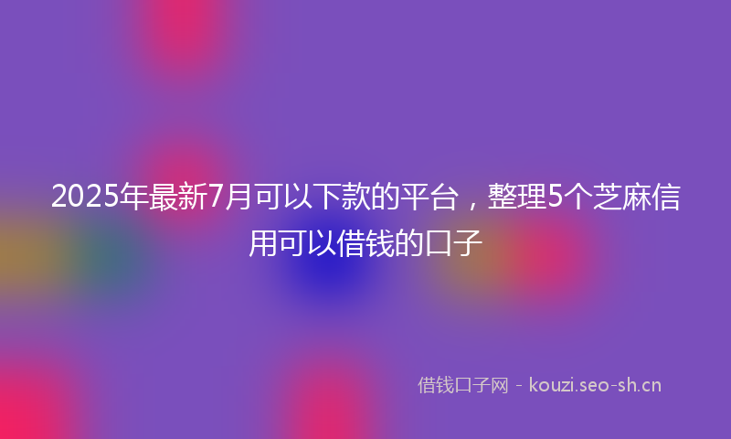 2025年最新7月可以下款的平台，整理5个芝麻信用可以借钱的口子