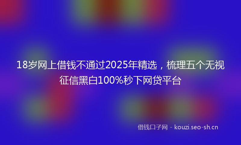 18岁网上借钱不通过2025年精选,梳理五个无视征信黑白100%秒下网贷平台