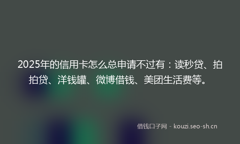 2025年的信用卡怎么总申请不过有：读秒贷、拍拍贷、洋钱罐、微博借钱、美团生活费等。