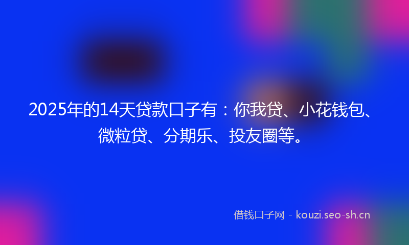 2025年的14天贷款口子有：你我贷、小花钱包、微粒贷、分期乐、投友圈等。
