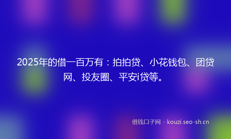 2025年的借一百万有：拍拍贷、小花钱包、团贷网、投友圈、平安i贷等。