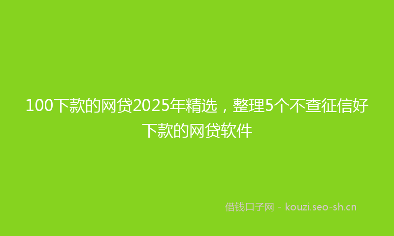 100下款的网贷2025年精选，整理5个不查征信好下款的网贷软件