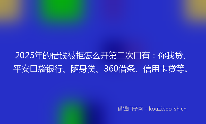 2025年的借钱被拒怎么开第二次口有:你我贷、平安口袋银行、随身贷、360借条、信用卡贷等。