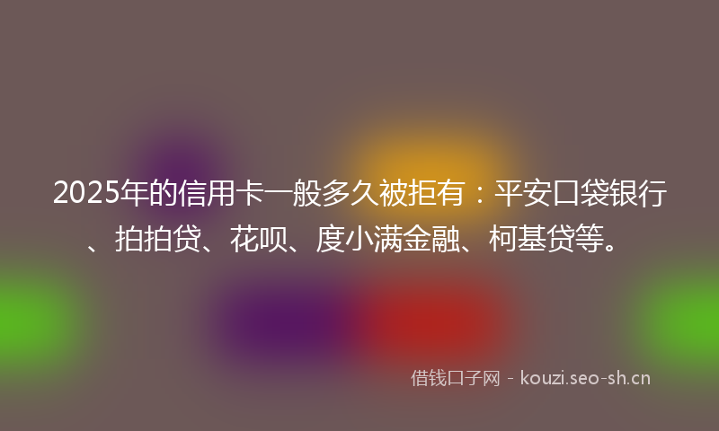 2025年的信用卡一般多久被拒有：平安口袋银行、拍拍贷、花呗、度小满金融、柯基贷等。
