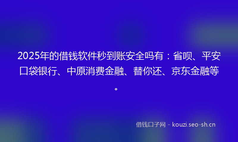 2025年的借钱软件秒到账安全吗有：省呗、平安口袋银行、中原消费金融、替你还、京东金融等。