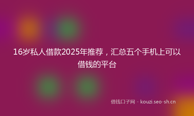 16岁私人借款2025年推荐，汇总五个手机上可以借钱的平台