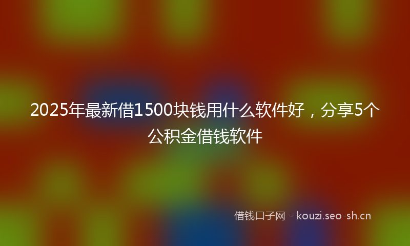 2025年最新借1500块钱用什么软件好，分享5个公积金借钱软件