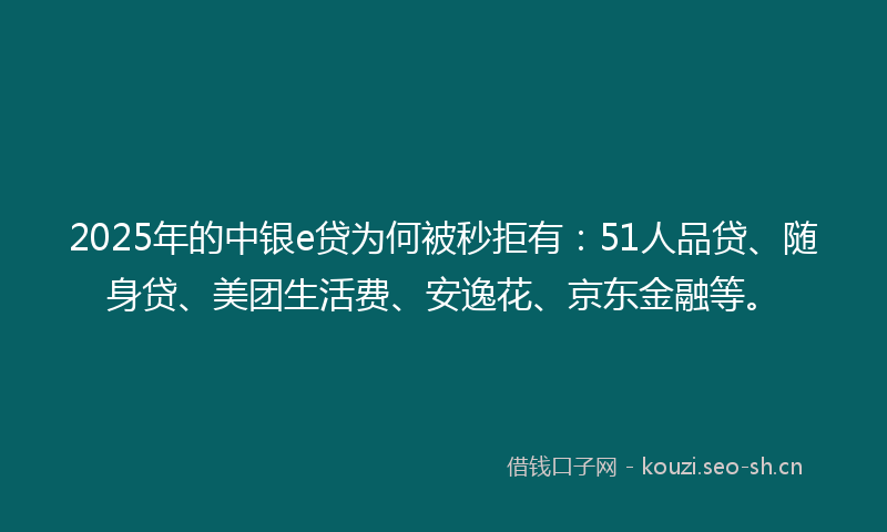 2025年的中银e贷为何被秒拒有：51人品贷、随身贷、美团生活费、安逸花、京东金融等。