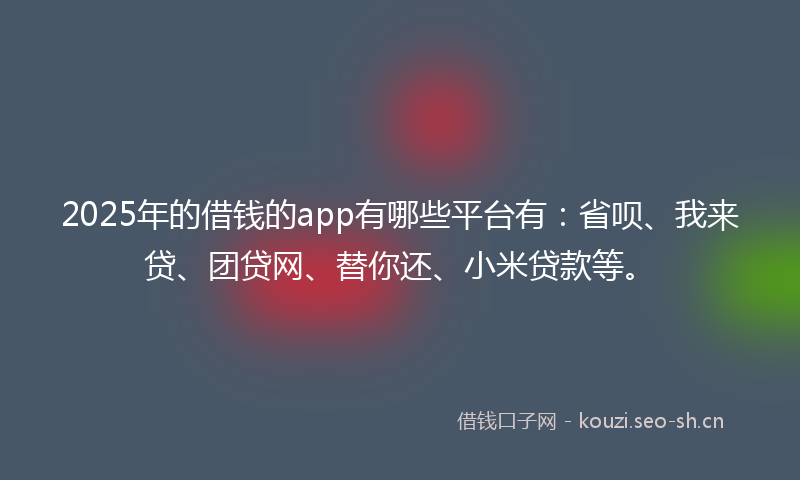 2025年的借钱的app有哪些平台有：省呗、我来贷、团贷网、替你还、小米贷款等。