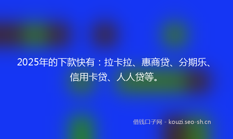 2025年的下款快有：拉卡拉、惠商贷、分期乐、信用卡贷、人人贷等。