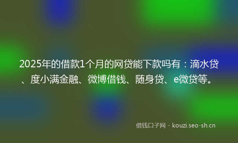 2025年的借款1个月的网贷能下款吗有：滴水贷、度小满金融、微博借钱、随身贷、e微贷等。