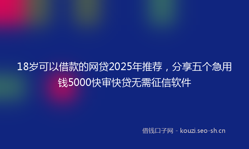 18岁可以借款的网贷2025年推荐，分享五个急用钱5000快审快贷无需征信软件