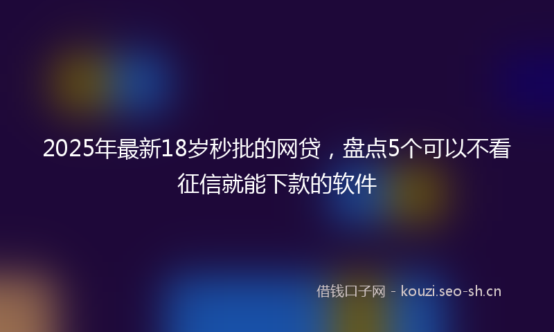 2025年最新18岁秒批的网贷，盘点5个可以不看征信就能下款的软件