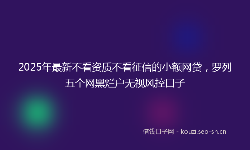 2025年最新不看资质不看征信的小额网贷，罗列五个网黑烂户无视风控口子