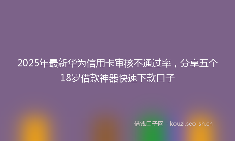 2025年最新华为信用卡审核不通过率，分享五个18岁借款神器快速下款口子