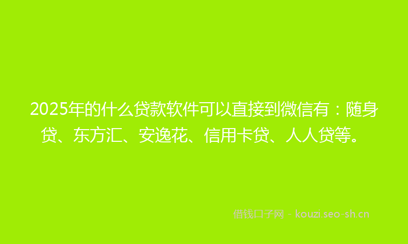 2025年的什么贷款软件可以直接到微信有：随身贷、东方汇、安逸花、信用卡贷、人人贷等。