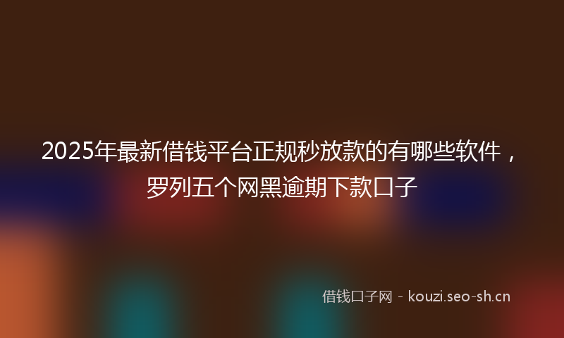 2025年最新借钱平台正规秒放款的有哪些软件，罗列五个网黑逾期下款口子
