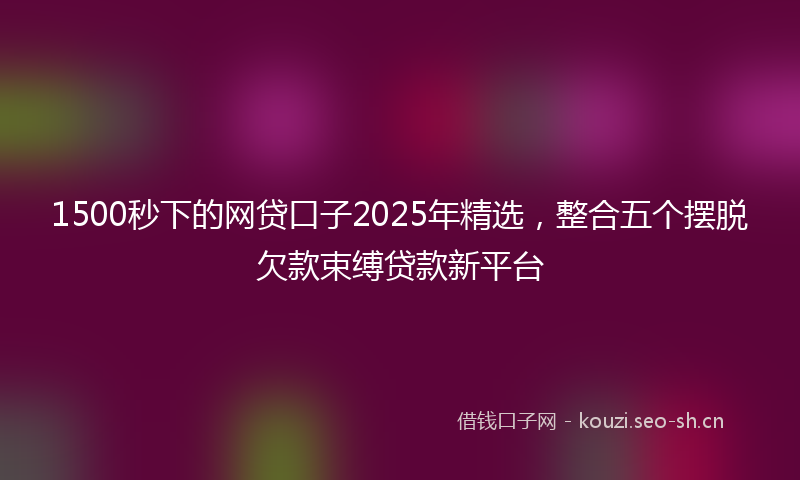1500秒下的网贷口子2025年精选，整合五个摆脱欠款束缚贷款新平台