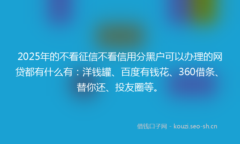 2025年的不看征信不看信用分黑户可以办理的网贷都有什么有:洋钱罐、百度有钱花、360借条、替你还、投友圈等。