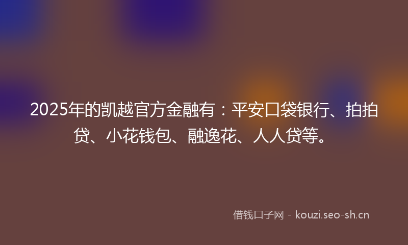 2025年的凯越官方金融有：平安口袋银行、拍拍贷、小花钱包、融逸花、人人贷等。