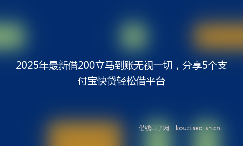 2025年最新借200立马到账无视一切,分享5个支付宝快贷轻松借平台