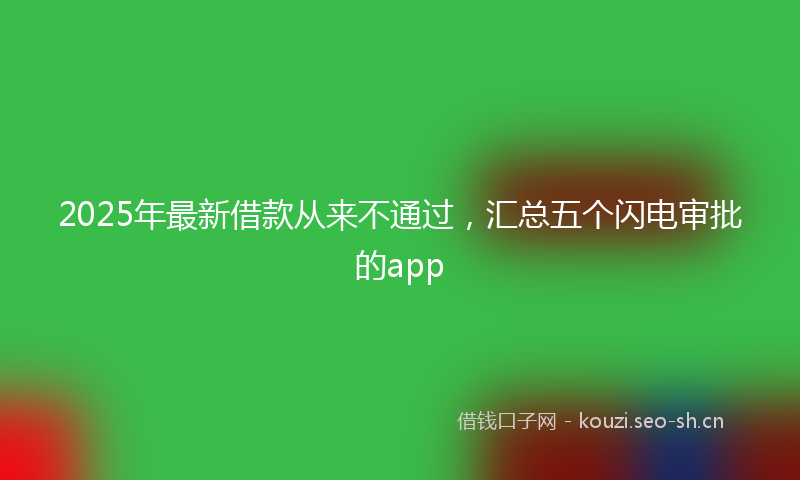 2025年最新借款从来不通过，汇总五个闪电审批的app