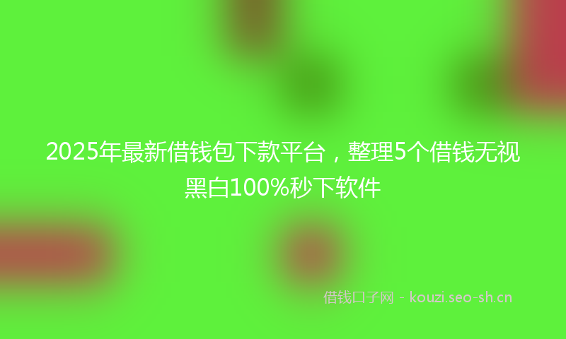 2025年最新借钱包下款平台，整理5个借钱无视黑白100%秒下软件