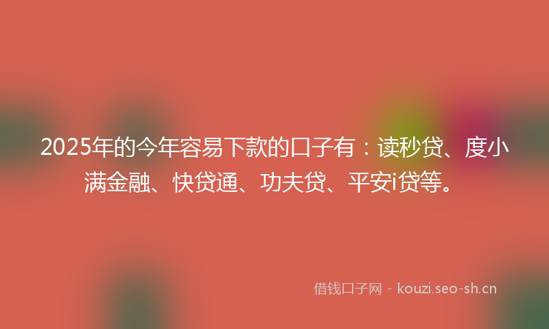 2025年的今年容易下款的口子有：读秒贷、度小满金融、快贷通、功夫贷、平安i贷等。