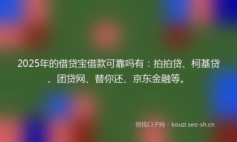 2025年的借贷宝借款可靠吗有：拍拍贷、柯基贷、团贷网、替你还、京东金融等。