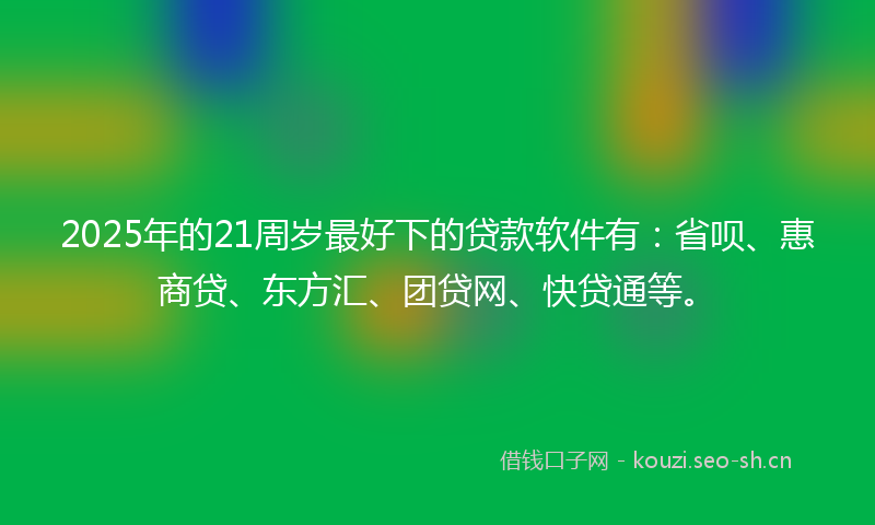 2025年的21周岁最好下的贷款软件有：省呗、惠商贷、东方汇、团贷网、快贷通等。
